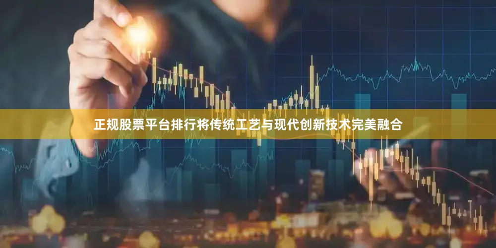 正规股票平台排行将传统工艺与现代创新技术完美融合