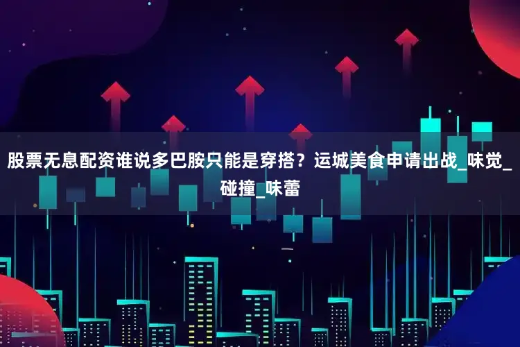 股票无息配资谁说多巴胺只能是穿搭？运城美食申请出战_味觉_碰撞_味蕾