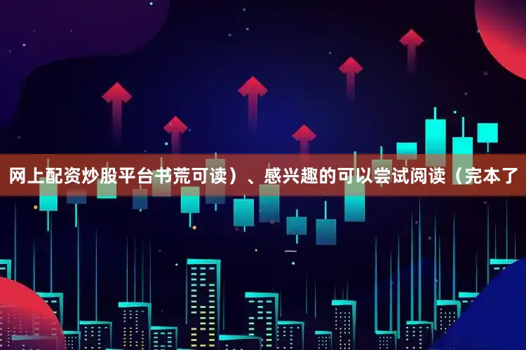 网上配资炒股平台书荒可读）、感兴趣的可以尝试阅读（完本了