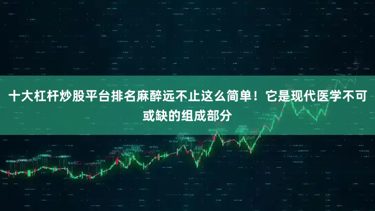 十大杠杆炒股平台排名麻醉远不止这么简单！它是现代医学不可或缺的组成部分
