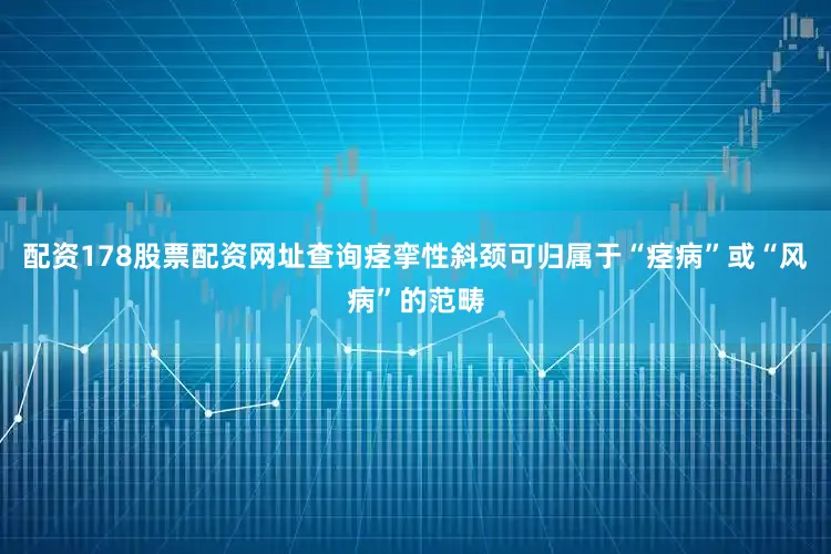 配资178股票配资网址查询痉挛性斜颈可归属于“痉病”或“风病”的范畴