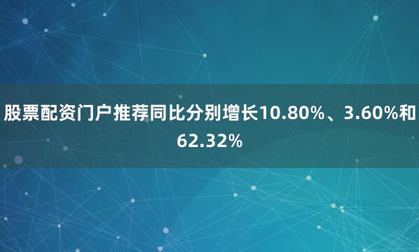 股票配资门户推荐同比分别增长10.80%、3.60%和62.32%