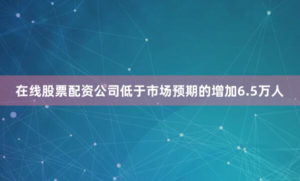 在线股票配资公司低于市场预期的增加6.5万人