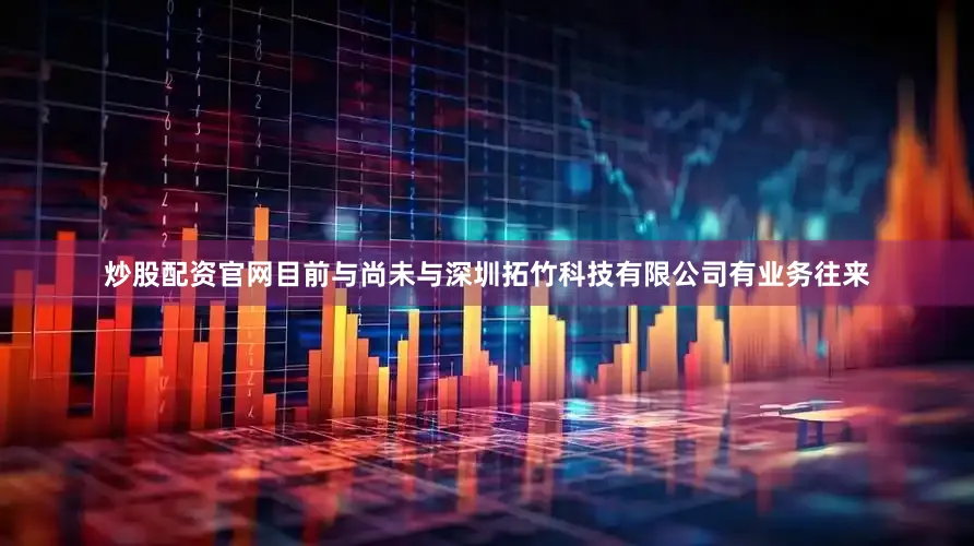 炒股配资官网目前与尚未与深圳拓竹科技有限公司有业务往来