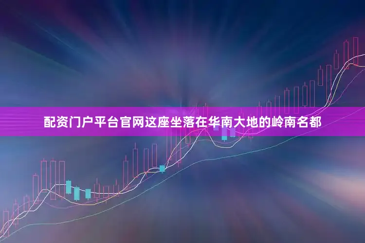 配资门户平台官网这座坐落在华南大地的岭南名都