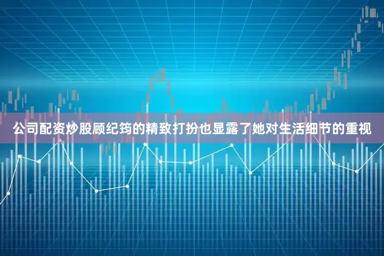 公司配资炒股顾纪筠的精致打扮也显露了她对生活细节的重视