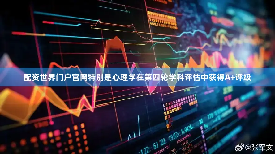 配资世界门户官网特别是心理学在第四轮学科评估中获得A+评级