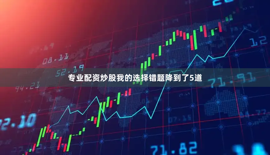专业配资炒股我的选择错题降到了5道