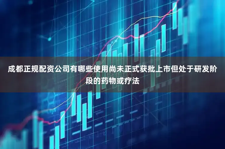 成都正规配资公司有哪些使用尚未正式获批上市但处于研发阶段的药物或疗法