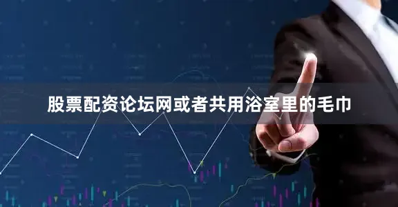 股票配资论坛网或者共用浴室里的毛巾