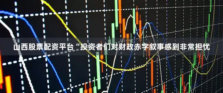 山西股票配资平台“投资者们对财政赤字叙事感到非常担忧