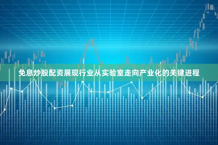 免息炒股配资展现行业从实验室走向产业化的关键进程