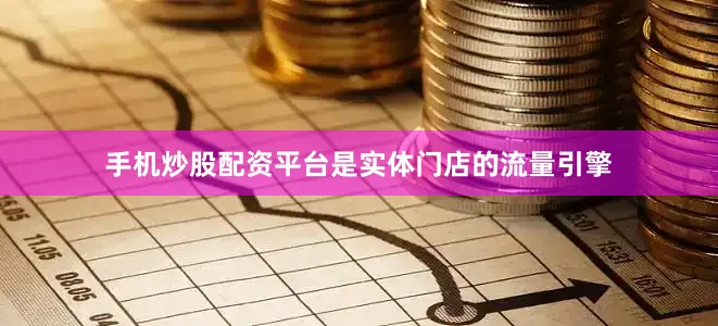 手机炒股配资平台是实体门店的流量引擎