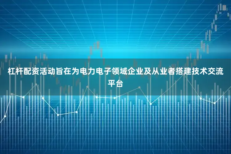 杠杆配资活动旨在为电力电子领域企业及从业者搭建技术交流平台