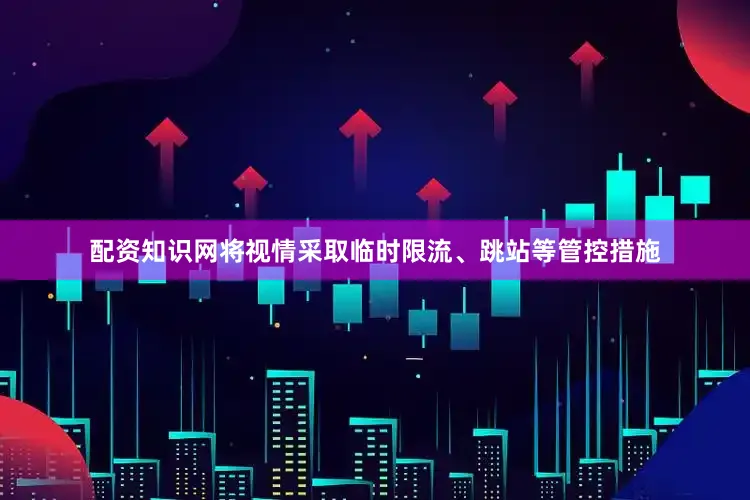 配资知识网将视情采取临时限流、跳站等管控措施