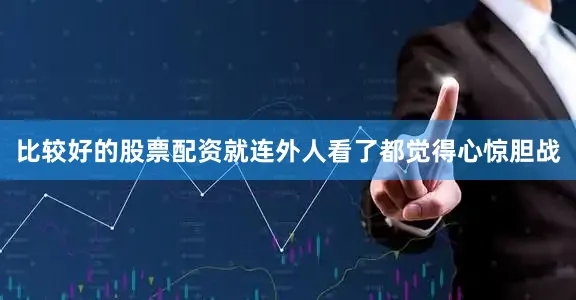 比较好的股票配资就连外人看了都觉得心惊胆战