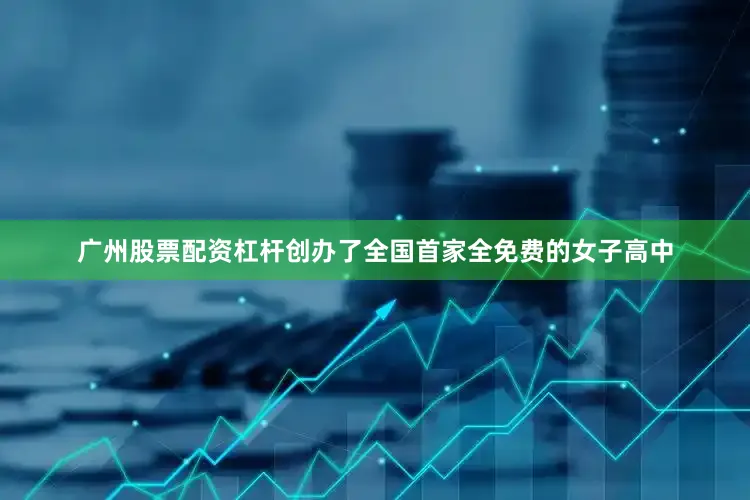 广州股票配资杠杆创办了全国首家全免费的女子高中