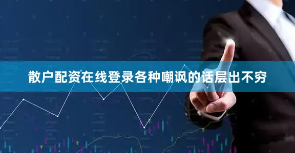 散户配资在线登录各种嘲讽的话层出不穷
