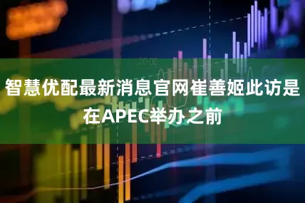 智慧优配最新消息官网崔善姬此访是在APEC举办之前