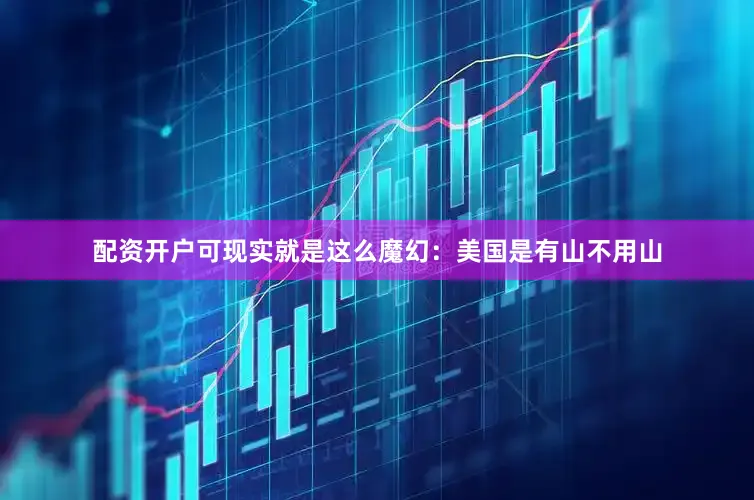 配资开户可现实就是这么魔幻：美国是有山不用山