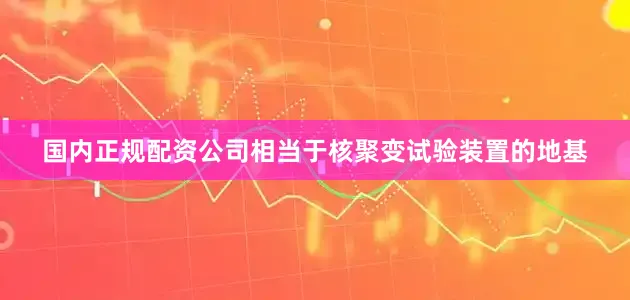 国内正规配资公司相当于核聚变试验装置的地基