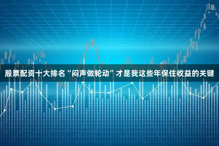 股票配资十大排名“闷声做轮动”才是我这些年保住收益的关键